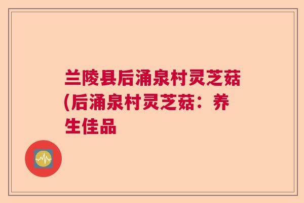 兰陵县后涌泉村灵芝菇(后涌泉村灵芝菇：养生佳品  第1张