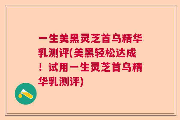 一生美黑灵芝首乌精华乳测评(美黑轻松达成！试用一生灵芝首乌精华乳测评)  第1张