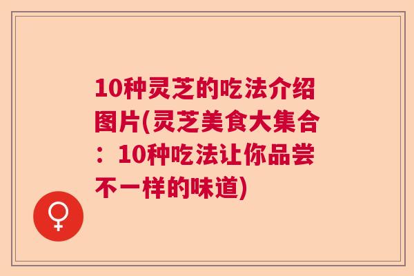 10种灵芝的吃法介绍图片(灵芝美食大集合：10种吃法让你品尝不一样的味道)  第1张