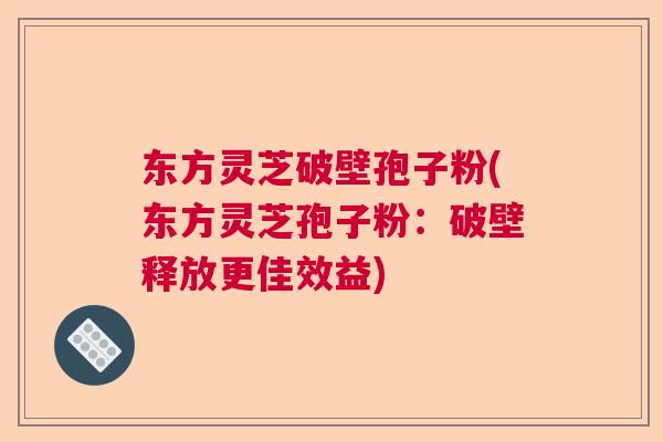 东方灵芝破壁孢子粉(东方灵芝孢子粉：破壁释放更佳效益)  第1张