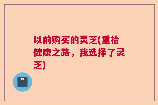 以前购买的灵芝(重拾健康之路，我选择了灵芝)  第1张