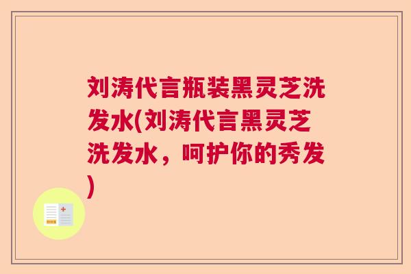刘涛代言瓶装黑灵芝洗发水(刘涛代言黑灵芝洗发水，呵护你的秀发)  第1张