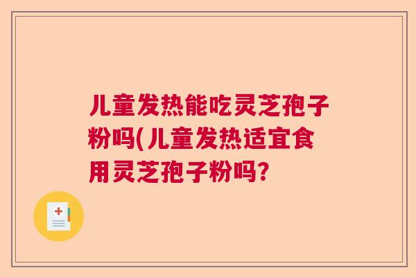 儿童发热能吃灵芝孢子粉吗(儿童发热适宜食用灵芝孢子粉吗？  第1张