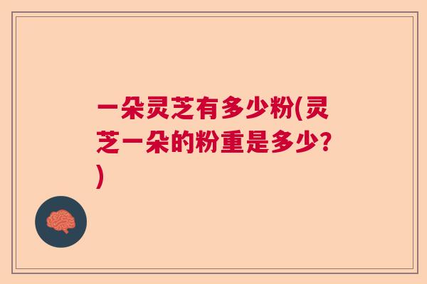 一朵灵芝有多少粉(灵芝一朵的粉重是多少？)  第1张