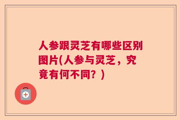 人参跟灵芝有哪些区别图片(人参与灵芝，究竟有何不同？)  第1张