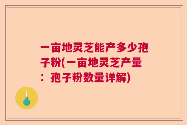 一亩地灵芝能产多少孢子粉(一亩地灵芝产量：孢子粉数量详解)  第1张