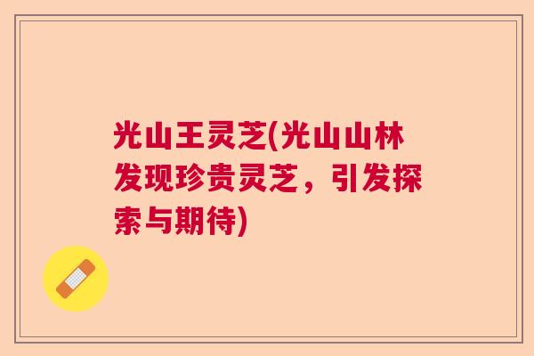 光山王灵芝(光山山林发现珍贵灵芝，引发探索与期待)  第1张
