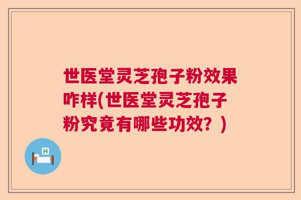 世医堂灵芝孢子粉效果咋样(世医堂灵芝孢子粉究竟有哪些功效？)  第1张