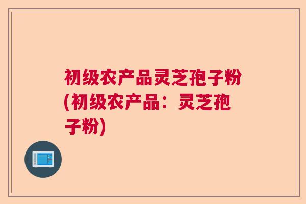 初级农产品灵芝孢子粉(初级农产品：灵芝孢子粉)  第1张