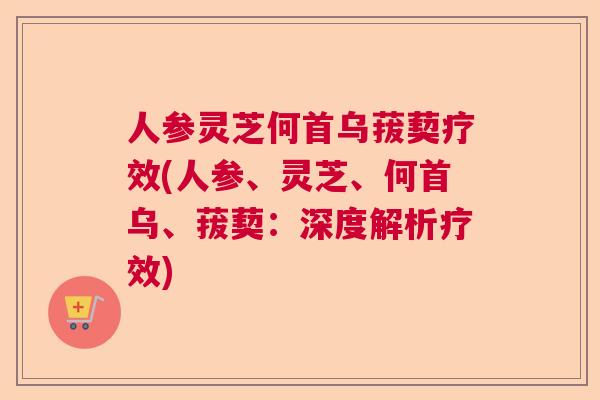 人参灵芝何首乌菝葜疗效(人参、灵芝、何首乌、菝葜：深度解析疗效)  第1张