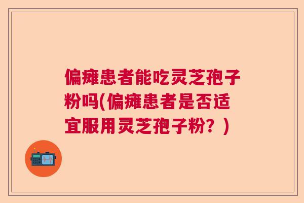 偏瘫患者能吃灵芝孢子粉吗(偏瘫患者是否适宜服用灵芝孢子粉？)  第1张