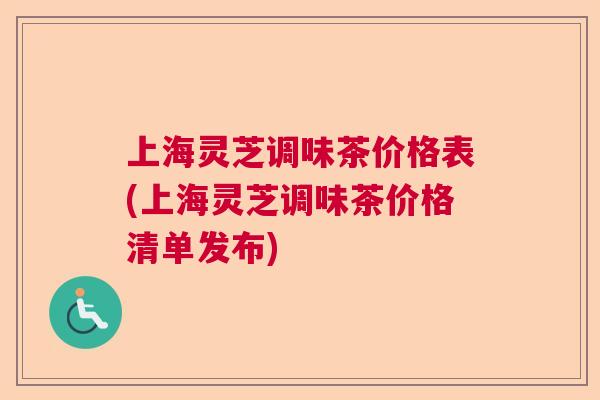 上海灵芝调味茶价格表(上海灵芝调味茶价格清单发布)  第1张