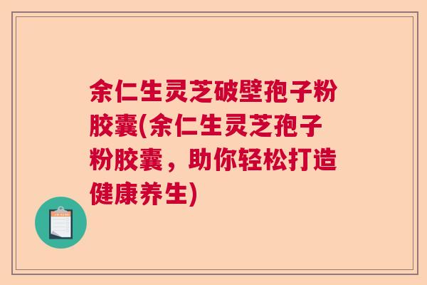 余仁生灵芝破壁孢子粉胶囊(余仁生灵芝孢子粉胶囊，助你轻松打造健康养生)  第1张