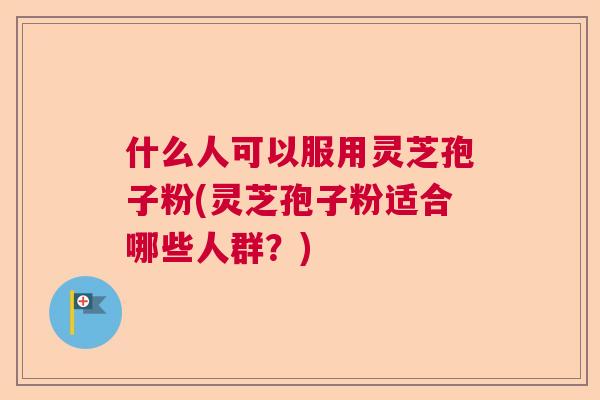 什么人可以服用灵芝孢子粉(灵芝孢子粉适合哪些人群？)  第1张