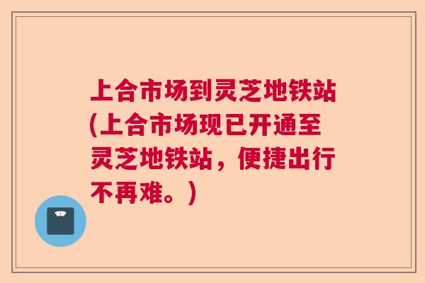 上合市场到灵芝地铁站(上合市场现已开通至灵芝地铁站，便捷出行不再难。)  第1张