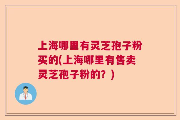 上海哪里有灵芝孢子粉买的(上海哪里有售卖灵芝孢子粉的？)  第1张