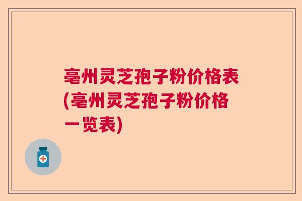 亳州灵芝孢子粉价格表(亳州灵芝孢子粉价格一览表)  第1张