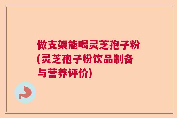 做支架能喝灵芝孢子粉(灵芝孢子粉饮品制备与营养评价)  第1张