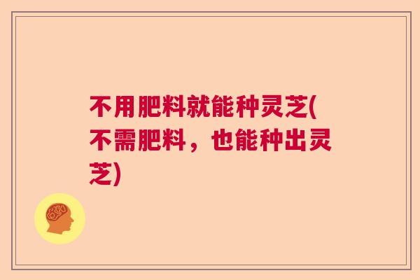 不用肥料就能种灵芝(不需肥料，也能种出灵芝)  第1张