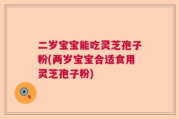 二岁宝宝能吃灵芝孢子粉(两岁宝宝合适食用灵芝孢子粉)  第1张
