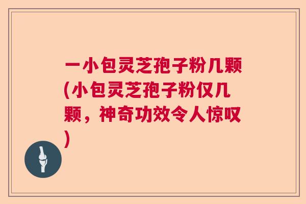 一小包灵芝孢子粉几颗(小包灵芝孢子粉仅几颗，神奇功效令人惊叹)  第1张