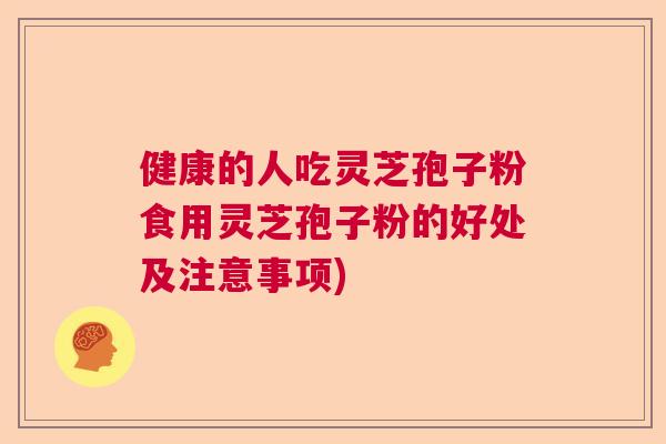 健康的人吃灵芝孢子粉食用灵芝孢子粉的好处及注意事项)  第1张