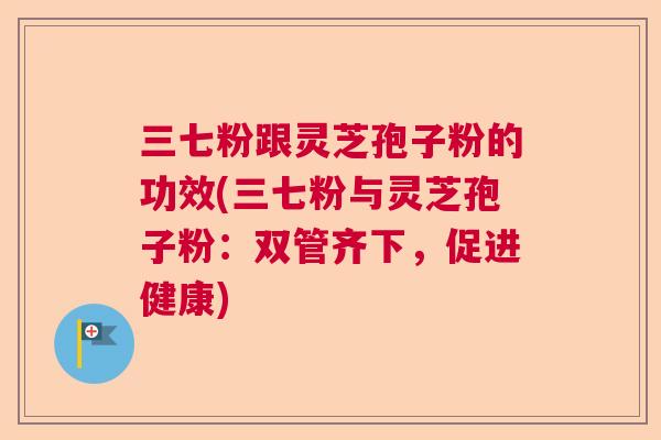 三七粉跟灵芝孢子粉的功效(三七粉与灵芝孢子粉：双管齐下，促进健康)  第1张