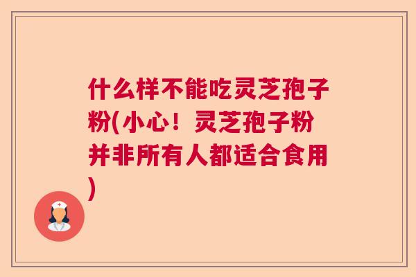 什么样不能吃灵芝孢子粉(小心！灵芝孢子粉并非所有人都适合食用)  第1张