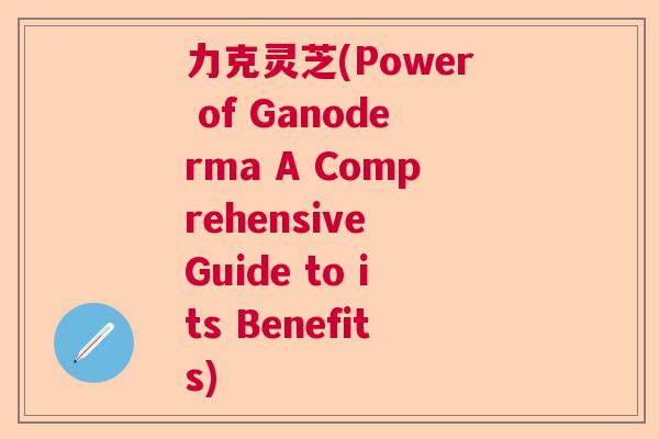 力克灵芝(Power of Ganoderma A Comprehensive Guide to its Benefits)  第1张