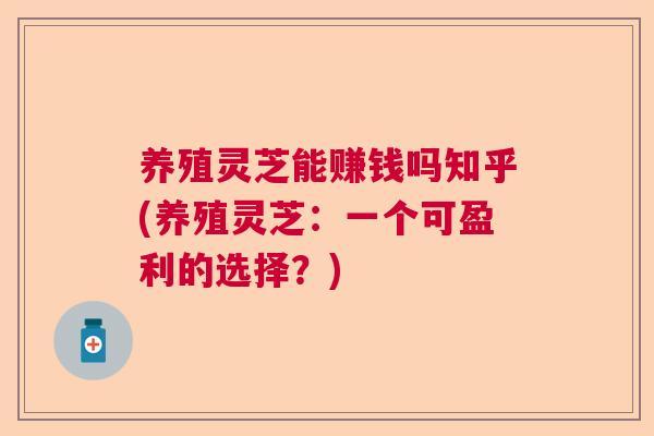 养殖灵芝能赚钱吗知乎(养殖灵芝：一个可盈利的选择？)  第1张