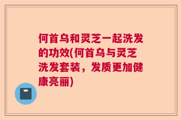 何首乌和灵芝一起洗发的功效(何首乌与灵芝洗发套装，发质更加健康亮丽)  第1张