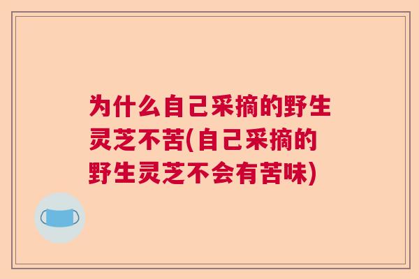 为什么自己采摘的野生灵芝不苦(自己采摘的野生灵芝不会有苦味)  第1张
