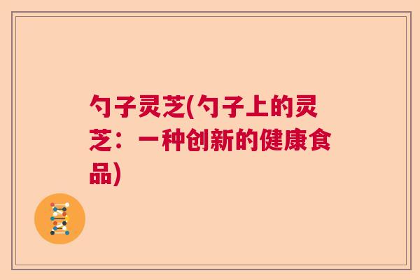 勺子灵芝(勺子上的灵芝：一种创新的健康食品)  第1张