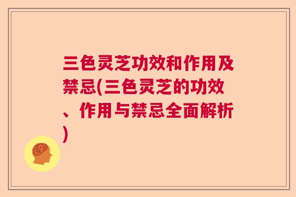三色灵芝功效和作用及禁忌(三色灵芝的功效、作用与禁忌全面解析)  第1张