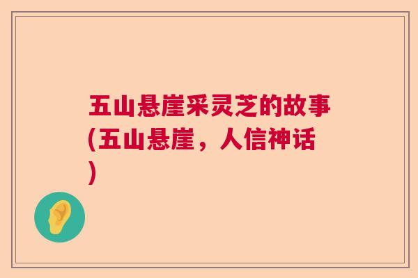 五山悬崖采灵芝的故事(五山悬崖，人信神话)  第1张