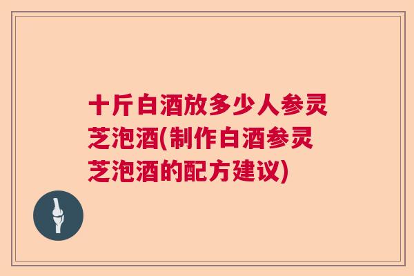 十斤白酒放多少人参灵芝泡酒(制作白酒参灵芝泡酒的配方建议)  第1张