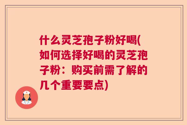 什么灵芝孢子粉好喝(如何选择好喝的灵芝孢子粉：购买前需了解的几个重要要点)  第1张