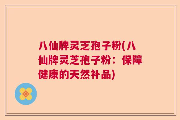 八仙牌灵芝孢子粉(八仙牌灵芝孢子粉：保障健康的天然补品)  第1张