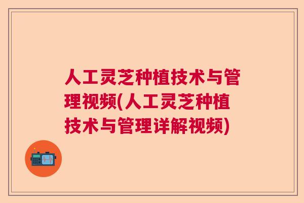 人工灵芝种植技术与管理视频(人工灵芝种植技术与管理详解视频)  第1张