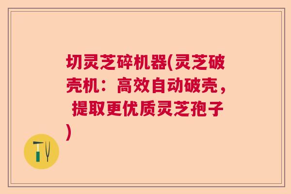 切灵芝碎机器(灵芝破壳机：高效自动破壳， 提取更优质灵芝孢子)  第1张