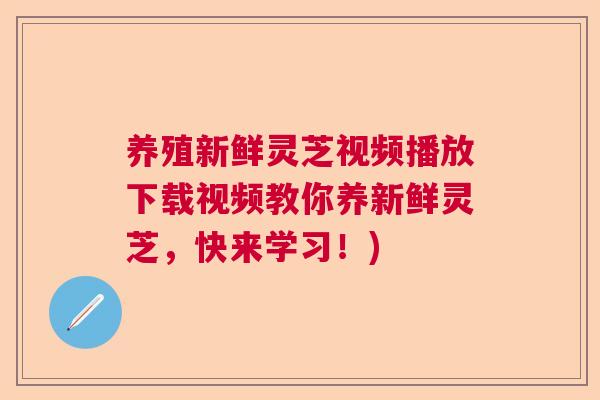 养殖新鲜灵芝视频播放下载视频教你养新鲜灵芝，快来学习！)  第1张