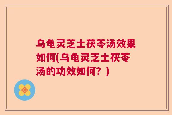 乌龟灵芝土茯苓汤效果如何(乌龟灵芝土茯苓汤的功效如何？)  第1张