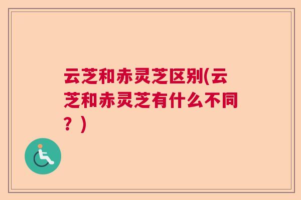 云芝和赤灵芝区别(云芝和赤灵芝有什么不同？)  第1张