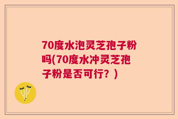 70度水泡灵芝孢子粉吗(70度水冲灵芝孢子粉是否可行？)  第1张