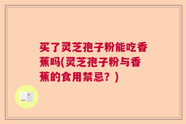 买了灵芝孢子粉能吃香蕉吗(灵芝孢子粉与香蕉的食用禁忌？)  第1张
