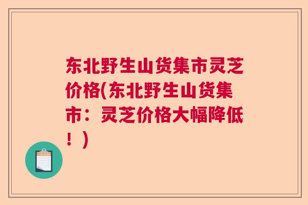 东北野生山货集市灵芝价格(东北野生山货集市：灵芝价格大幅降低！)  第1张