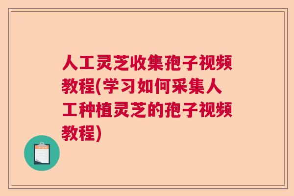 人工灵芝收集孢子视频教程(学习如何采集人工种植灵芝的孢子视频教程)  第1张