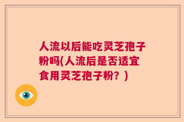人流以后能吃灵芝孢子粉吗(人流后是否适宜食用灵芝孢子粉？)  第1张