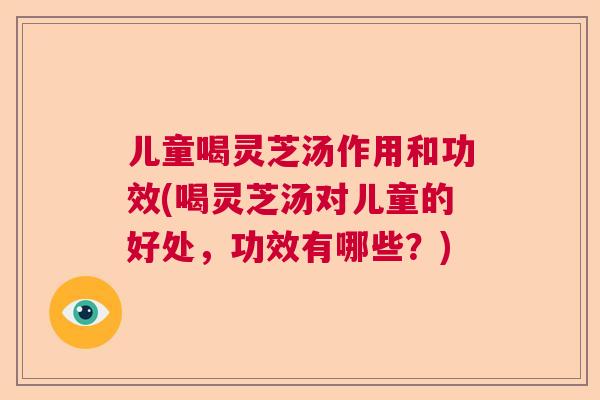儿童喝灵芝汤作用和功效(喝灵芝汤对儿童的好处，功效有哪些？)  第1张