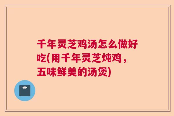 千年灵芝鸡汤怎么做好吃(用千年灵芝炖鸡，五味鲜美的汤煲)  第1张